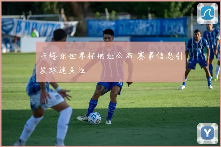 卡塔尔世界杯地址公布 赛事信息引发球迷关注