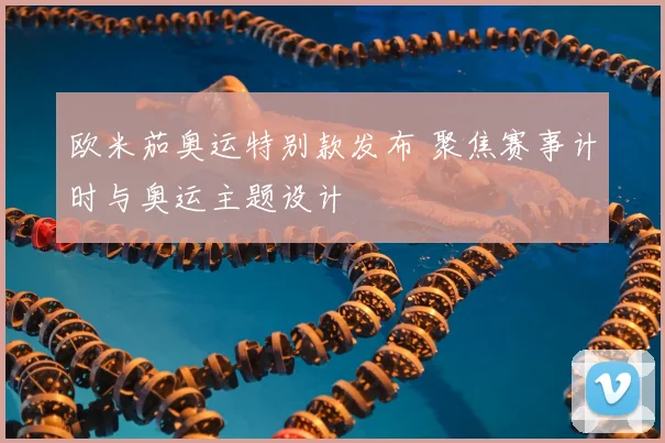 欧米茄奥运特别款发布 聚焦赛事计时与奥运主题设计
