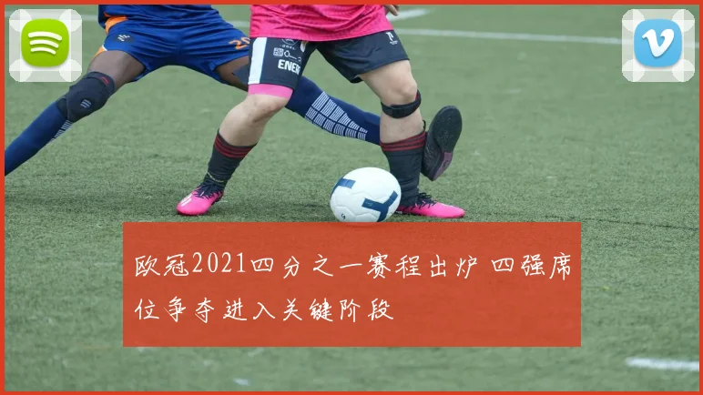 欧冠2021四分之一赛程出炉 四强席位争夺进入关键阶段