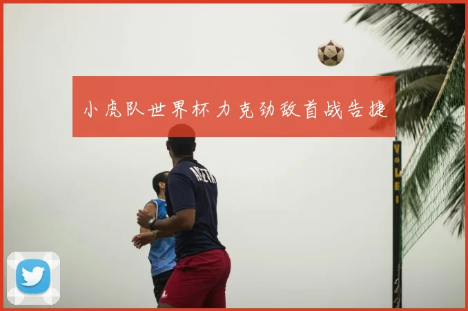 小虎队世界杯力克劲敌首战告捷