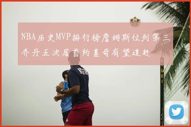 NBA历史MVP排行榜詹姆斯位列第三乔丹五次居首约基奇有望追赶