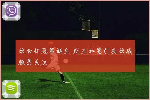 欧会杯冠军诞生 新王加冕引发欧战版图关注