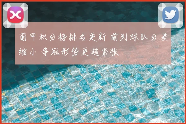 葡甲积分榜排名更新 前列球队分差缩小 争冠形势更趋紧张