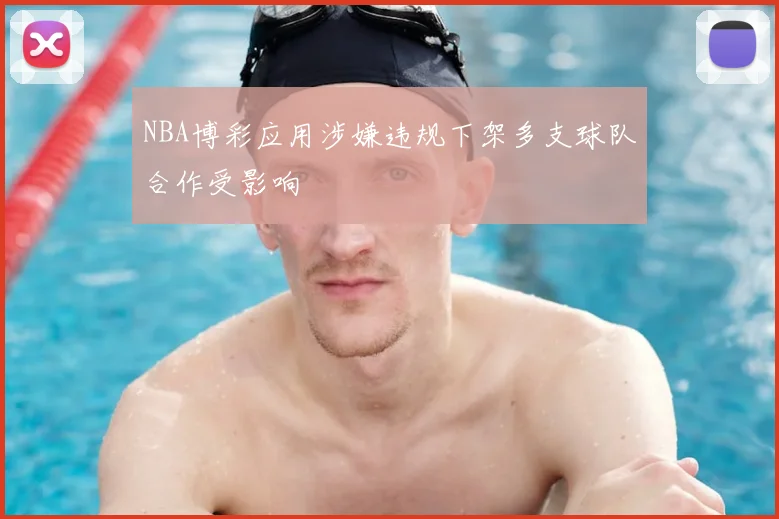 NBA博彩应用涉嫌违规下架多支球队合作受影响