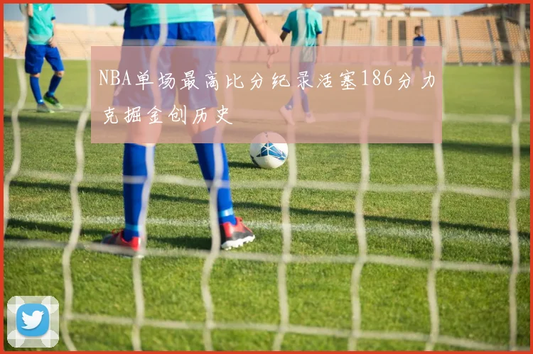 NBA单场最高比分纪录活塞186分力克掘金创历史