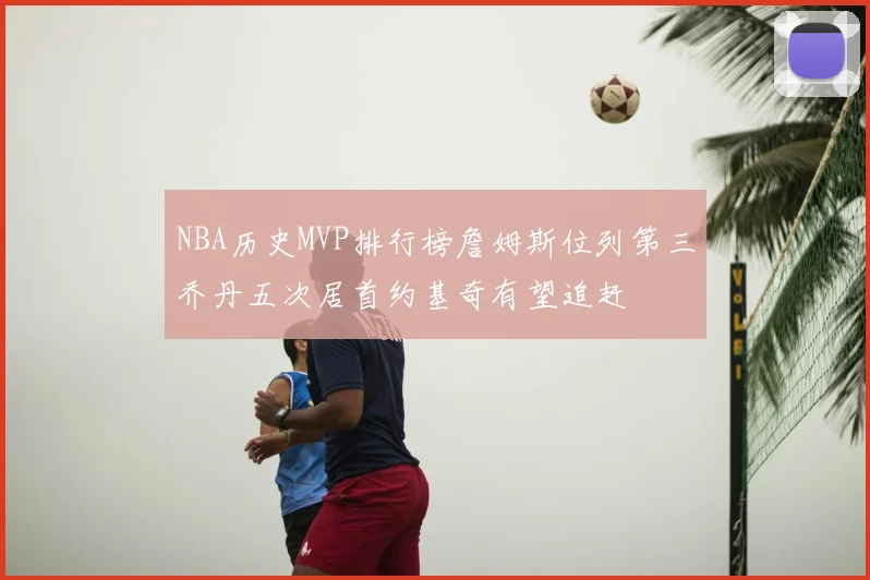 NBA历史MVP排行榜詹姆斯位列第三乔丹五次居首约基奇有望追赶