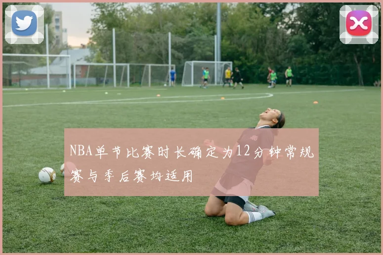 NBA单节比赛时长确定为12分钟常规赛与季后赛均适用