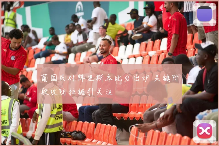 葡国民对阵里斯本比分出炉 关键阶段攻防拉锯引关注