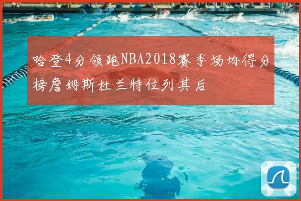 哈登4分领跑NBA2018赛季场均得分榜詹姆斯杜兰特位列其后