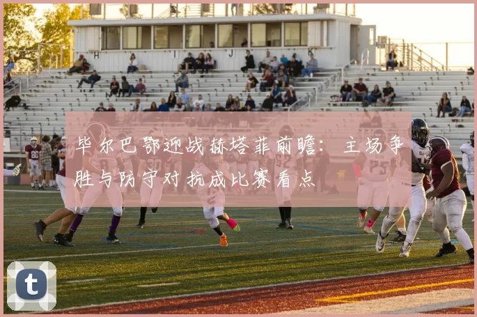 毕尔巴鄂迎战赫塔菲前瞻：主场争胜与防守对抗成比赛看点