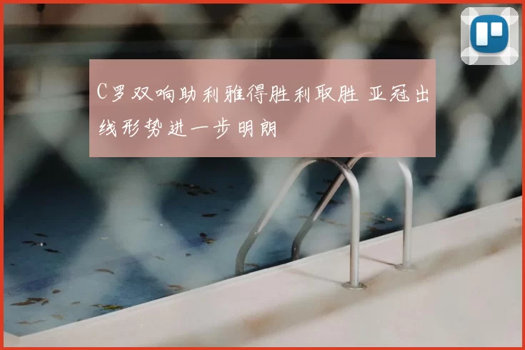 C罗双响助利雅得胜利取胜 亚冠出线形势进一步明朗