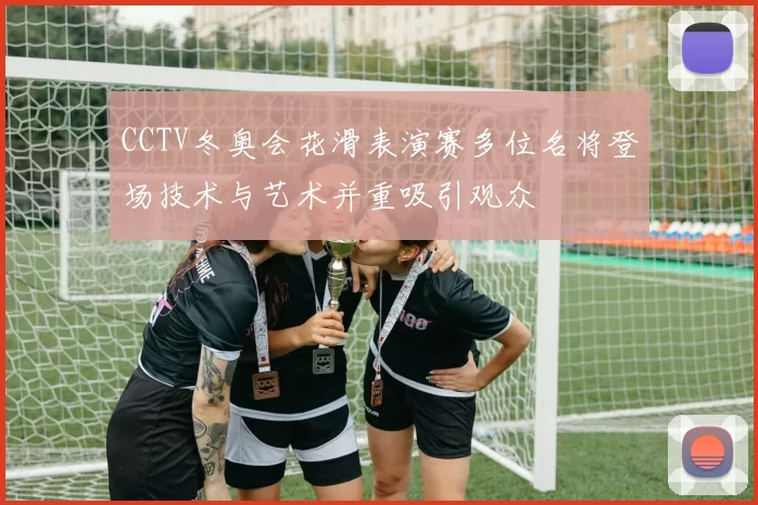 CCTV冬奥会花滑表演赛多位名将登场技术与艺术并重吸引观众