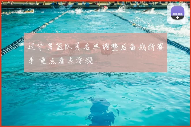 辽宁男篮队员名单调整后备战新赛季 重点看点浮现