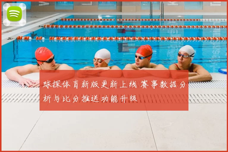 球探体育新版更新上线 赛事数据分析与比分推送功能升级