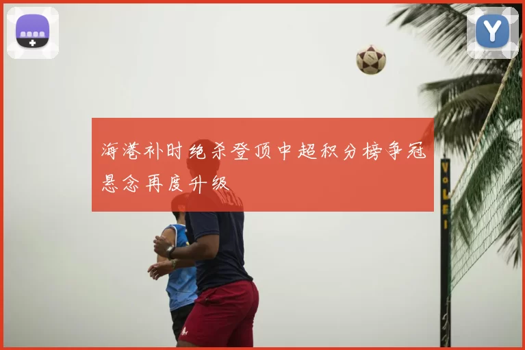 海港补时绝杀登顶中超积分榜争冠悬念再度升级