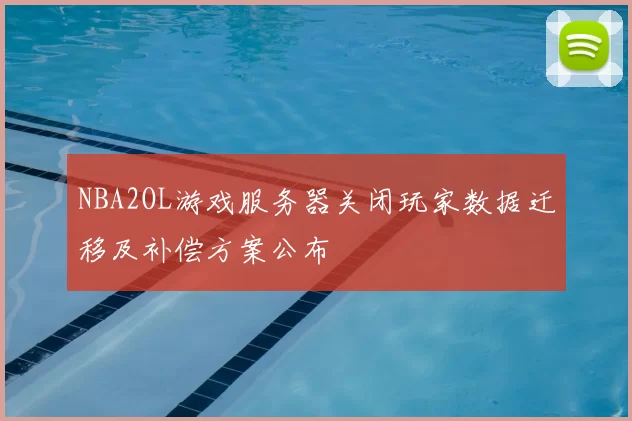 NBA2OL游戏服务器关闭玩家数据迁移及补偿方案公布