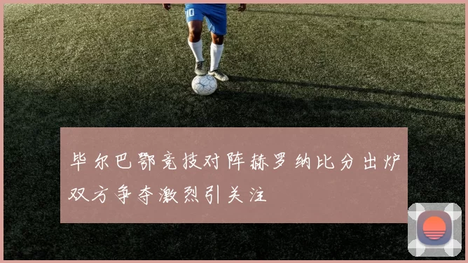 毕尔巴鄂竞技对阵赫罗纳比分出炉双方争夺激烈引关注