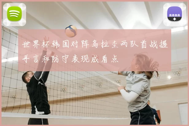 世界杯韩国对阵乌拉圭两队首战握手言和防守表现成看点