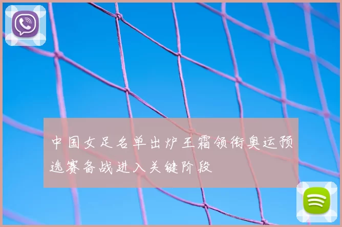 中国女足名单出炉王霜领衔奥运预选赛备战进入关键阶段