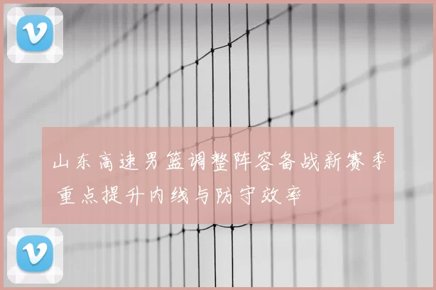 山东高速男篮调整阵容备战新赛季 重点提升内线与防守效率