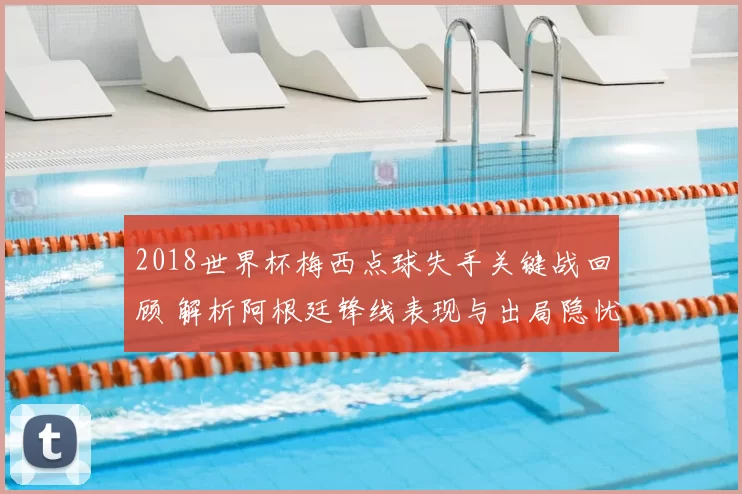 2018世界杯梅西点球失手关键战回顾 解析阿根廷锋线表现与出局隐忧