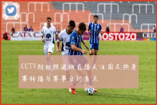 CCTV财经频道线直播关注国足热身赛转播与赛事分析看点
