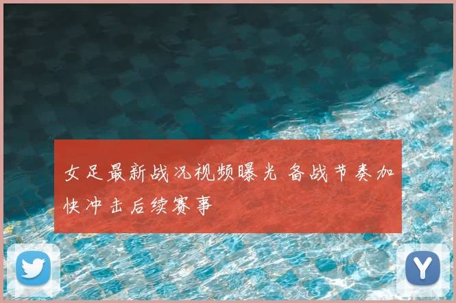 女足最新战况视频曝光 备战节奏加快冲击后续赛事