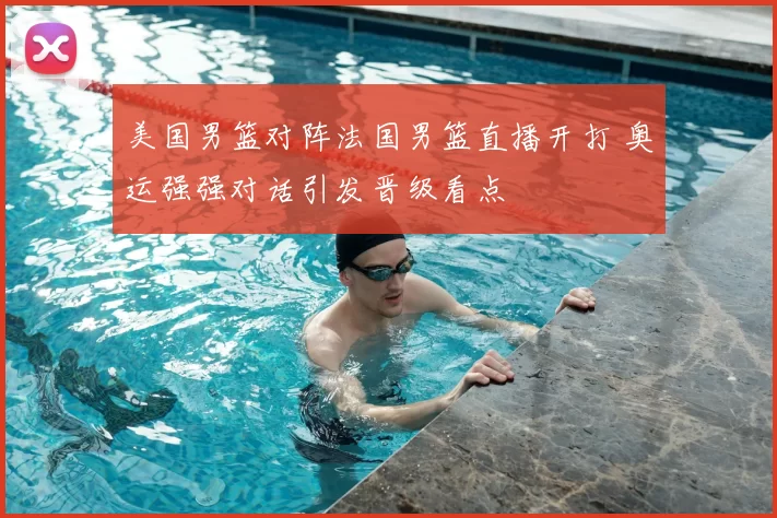 美国男篮对阵法国男篮直播开打 奥运强强对话引发晋级看点