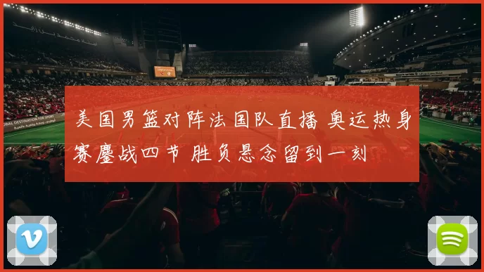 美国男篮对阵法国队直播 奥运热身赛鏖战四节 胜负悬念留到一刻