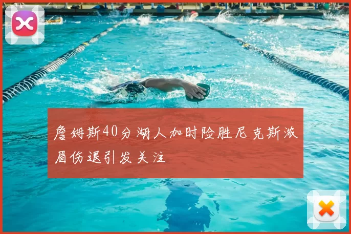 詹姆斯40分湖人加时险胜尼克斯浓眉伤退引发关注