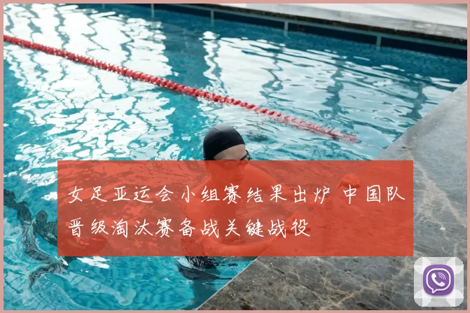 女足亚运会小组赛结果出炉 中国队晋级淘汰赛备战关键战役