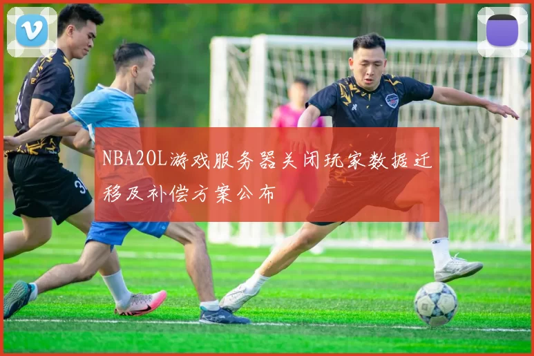 NBA2OL游戏服务器关闭玩家数据迁移及补偿方案公布
