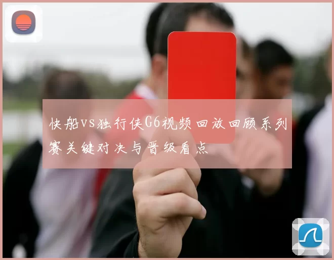 快船vs独行侠G6视频回放回顾系列赛关键对决与晋级看点