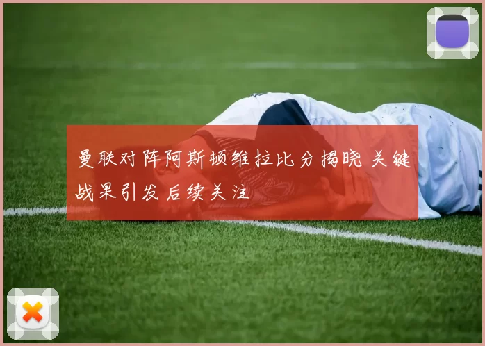 曼联对阵阿斯顿维拉比分揭晓 关键战果引发后续关注