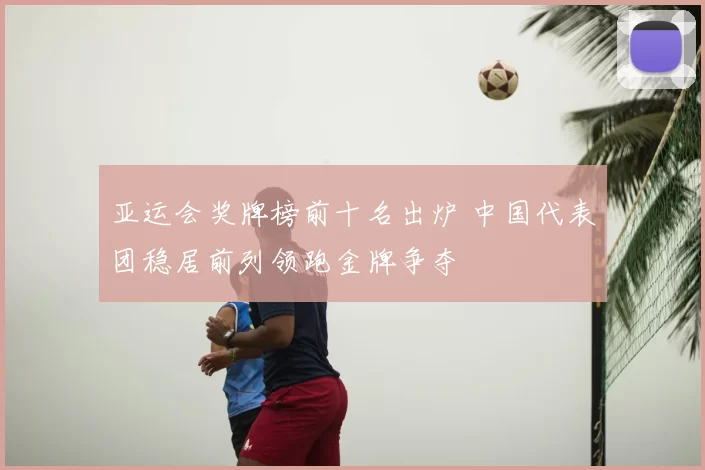 亚运会奖牌榜前十名出炉 中国代表团稳居前列领跑金牌争夺