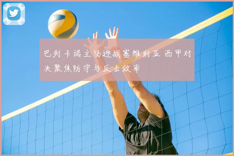 巴列卡诺主场迎战塞维利亚 西甲对决聚焦防守与反击效率