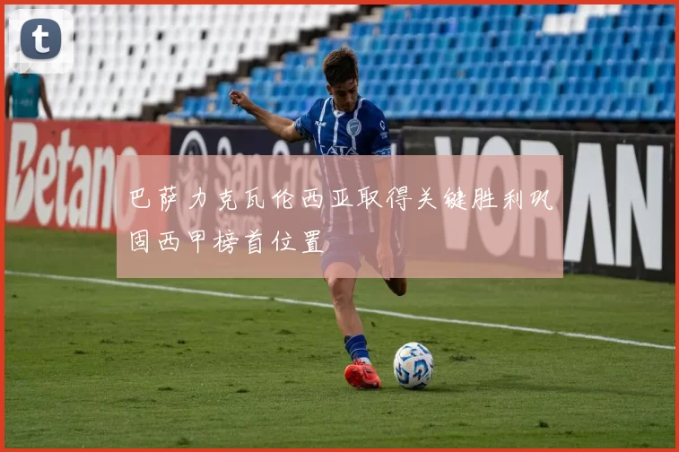 巴萨力克瓦伦西亚取得关键胜利巩固西甲榜首位置