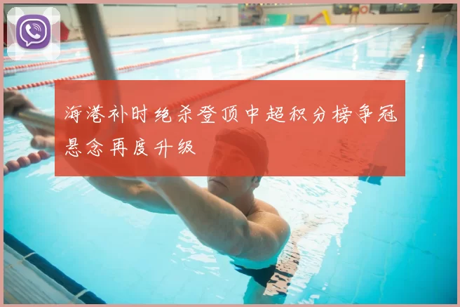 海港补时绝杀登顶中超积分榜争冠悬念再度升级