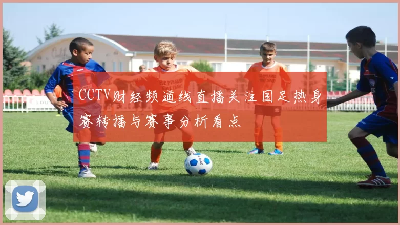 CCTV财经频道线直播关注国足热身赛转播与赛事分析看点