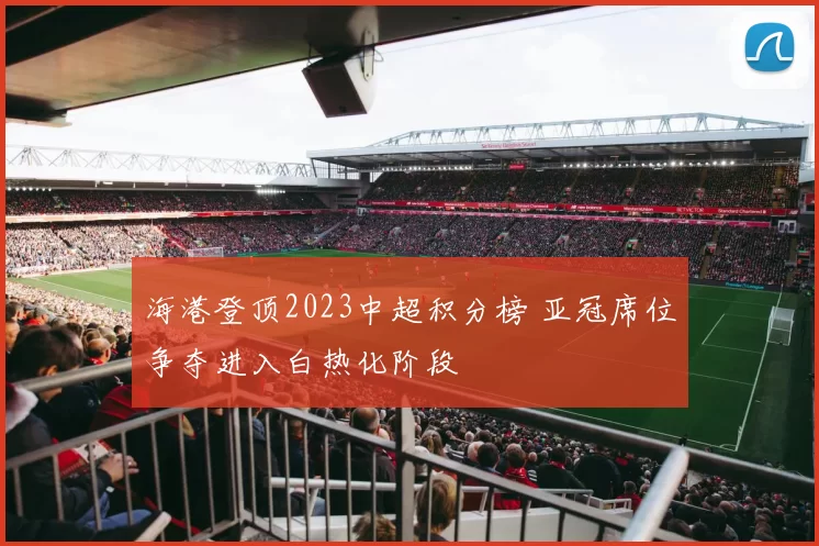 海港登顶2023中超积分榜 亚冠席位争夺进入白热化阶段