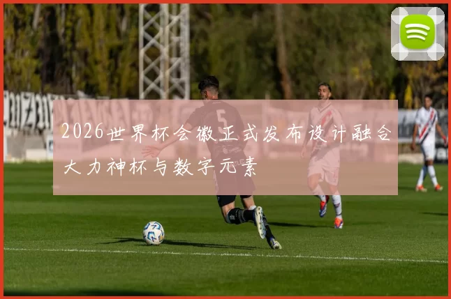 2026世界杯会徽正式发布设计融合大力神杯与数字元素
