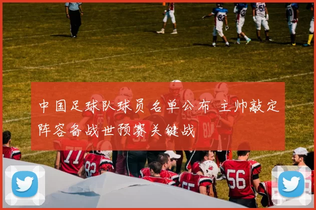 中国足球队球员名单公布 主帅敲定阵容备战世预赛关键战