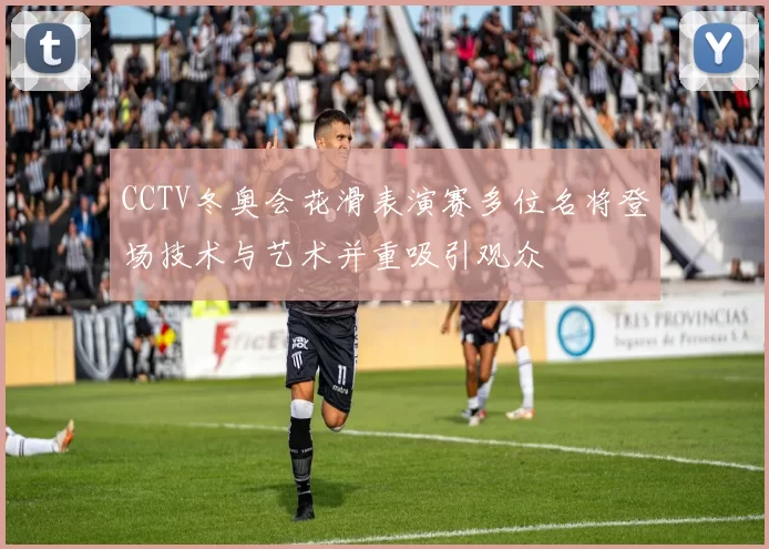 CCTV冬奥会花滑表演赛多位名将登场技术与艺术并重吸引观众