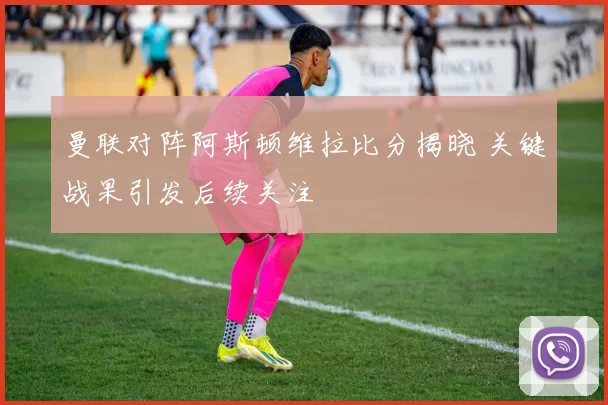 曼联对阵阿斯顿维拉比分揭晓 关键战果引发后续关注