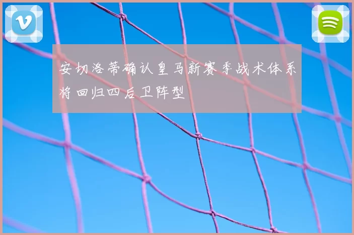 安切洛蒂确认皇马新赛季战术体系将回归四后卫阵型
