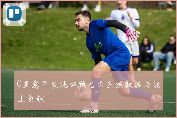 C罗意甲表现回顾尤文生涯数据与场上贡献