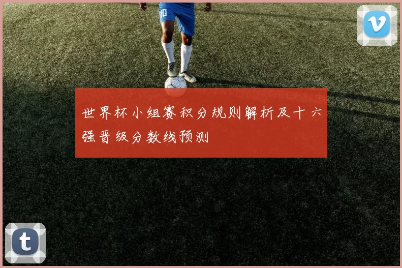 世界杯小组赛积分规则解析及十六强晋级分数线预测