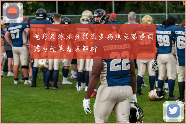 竞彩足球比分预测多场焦点赛事前瞻与结果看点解析