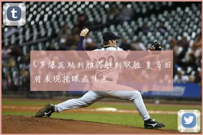 C罗爆发助利雅得胜利取胜 皇马旧将表现抢眼成焦点