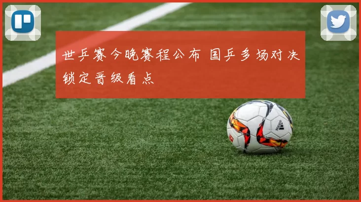 世乒赛今晚赛程公布 国乒多场对决锁定晋级看点